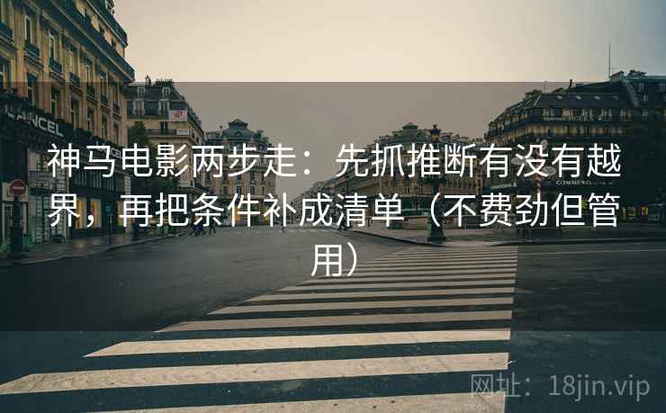 神马电影两步走：先抓推断有没有越界，再把条件补成清单（不费劲但管用）