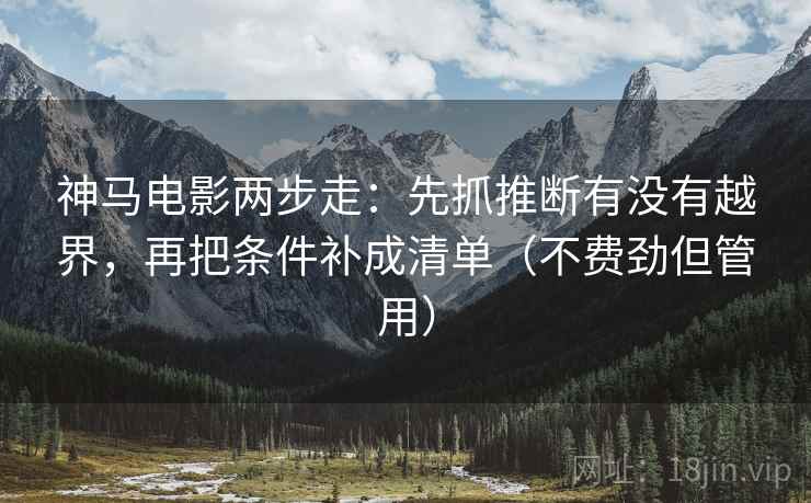 神马电影两步走：先抓推断有没有越界，再把条件补成清单（不费劲但管用）